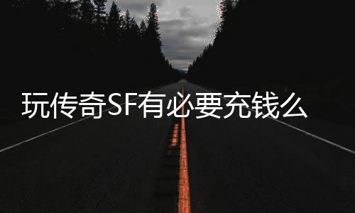 玩传奇SF有必要充钱么