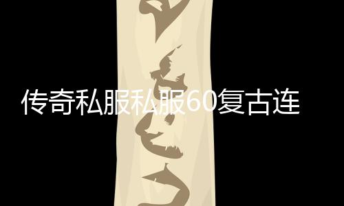 传奇私服私服60复古连衣裙（传奇私服复古60版本客户端完整中文版）