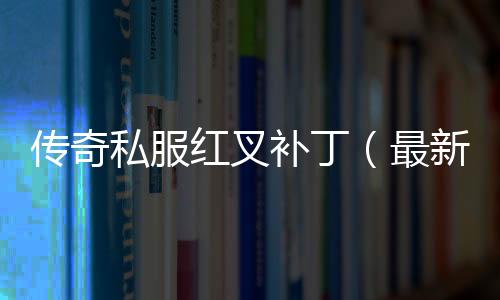 传奇私服红叉补丁（最新红叉补丁下载及安装教程）