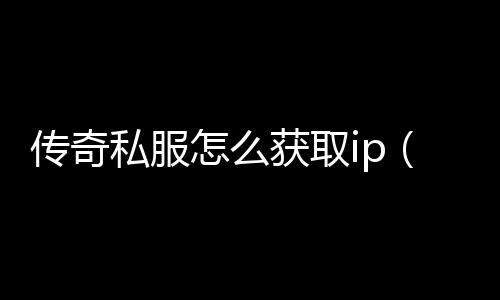 传奇私服怎么获取ip（传奇私服哪个值得一玩）