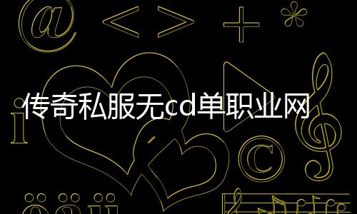 传奇私服无cd单职业网怎么玩，传奇私服无cd单职业网站推荐