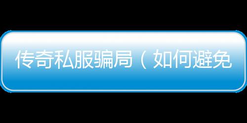 传奇私服骗局（如何避免成为传奇私服骗局的受害者）