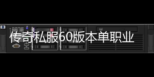 传奇私服60版本单职业无cd（畅爽游戏体验分享）