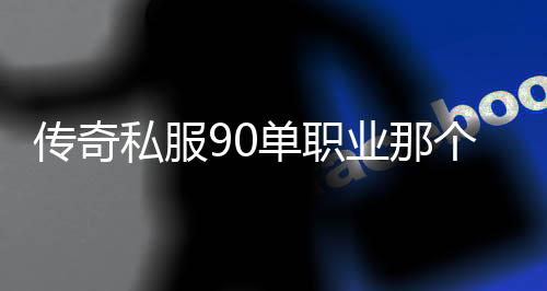 传奇私服90单职业那个最好（推荐最受欢迎的传奇私服90单职业）