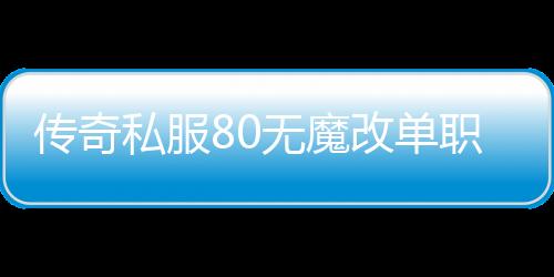 传奇私服80无魔改单职业（传奇私服86版本单职业）