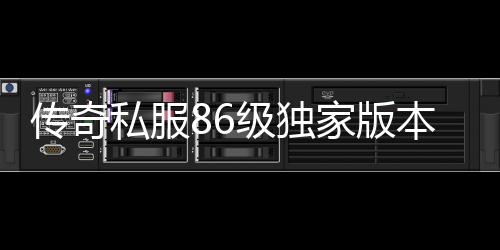 传奇私服86级独家版本单职业（最新版本单职业的发布）