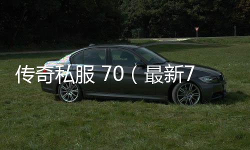 传奇私服 70（最新70级单职业开服时间）