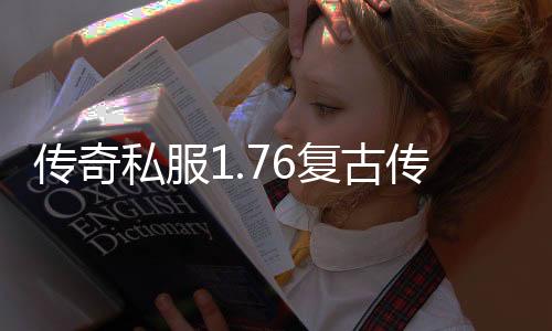 传奇私服1.76复古传奇私服（传奇1.76复古新开网站）