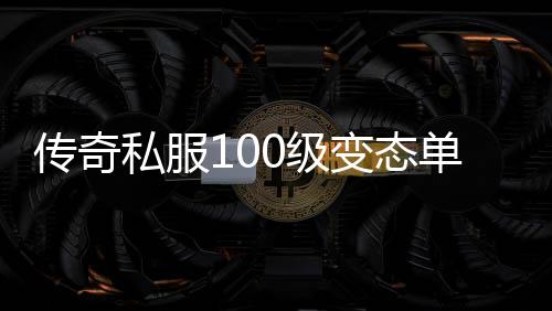 传奇私服100级变态单职业（全新版本，尽享多种变态特色玩法）