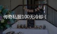 传奇私服100无冷却（传奇私服100级版本）