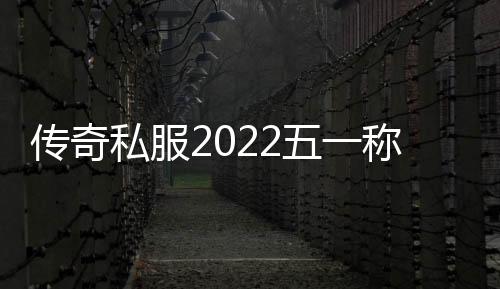 传奇私服2022五一称号（获取五一节活动中的特殊称号）