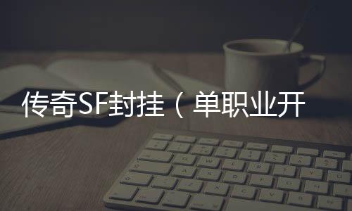 传奇SF封挂（单职业开挂封号怎么解封）