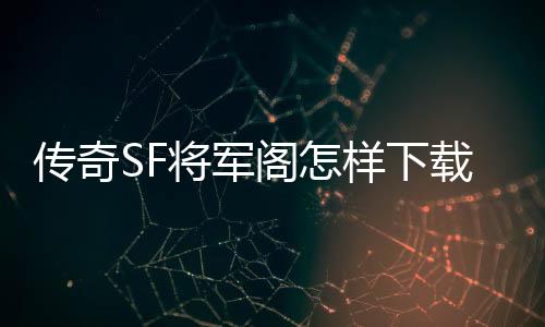 传奇SF将军阁怎样下载（单职业将军阁cdk）