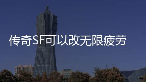 传奇SF可以改无限疲劳吗