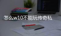 怎么w10不能玩传奇私服（传奇私服win10进不去游戏）